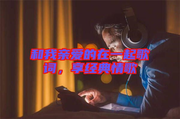 和我親愛的在一起歌詞，享經(jīng)典情歌