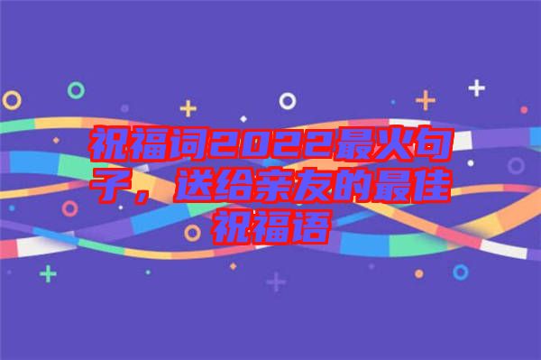 祝福詞2022最火句子，送給親友的最佳祝福語