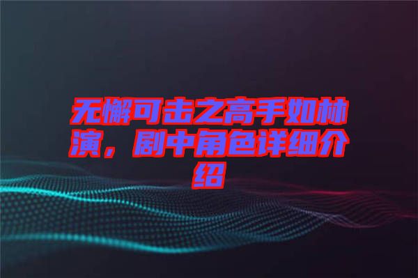 無懈可擊之高手如林演，劇中角色詳細(xì)介紹