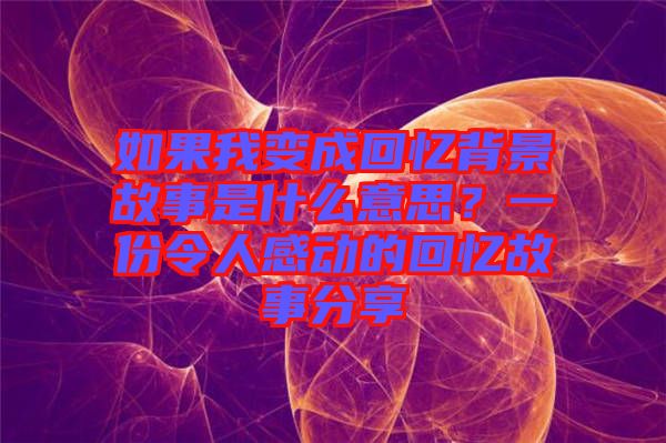 如果我變成回憶背景故事是什么意思？一份令人感動的回憶故事分享