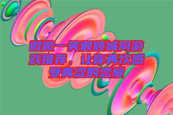 微微一笑很傾城同游戲推薦，讓你再次感受青澀的戀愛