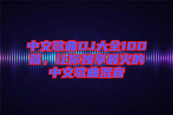 中文歌曲DJ大全100首，讓你獨享最火的中文歌曲混音