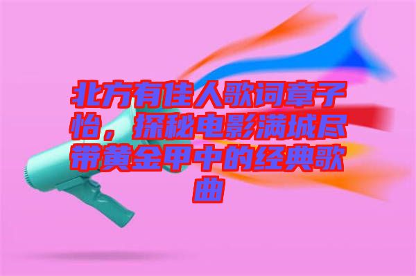 北方有佳人歌詞章子怡，探秘電影滿城盡帶黃金甲中的經(jīng)典歌曲