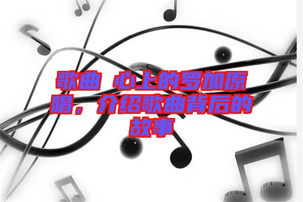 歌曲巜心上的羅加原唱，介紹歌曲背后的故事