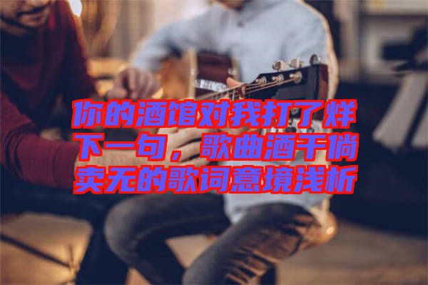 你的酒館對(duì)我打了烊下一句，歌曲酒干倘賣無(wú)的歌詞意境淺析