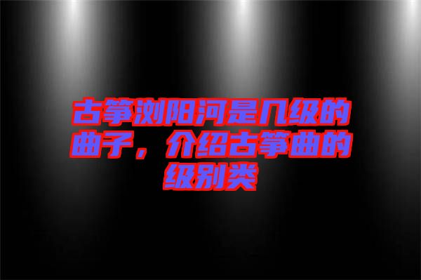 古箏瀏陽河是幾級(jí)的曲子，介紹古箏曲的級(jí)別類