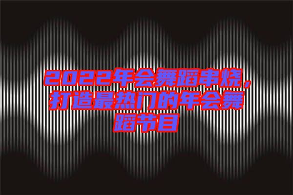 2022年會(huì)舞蹈串燒，打造最熱門(mén)的年會(huì)舞蹈節(jié)目