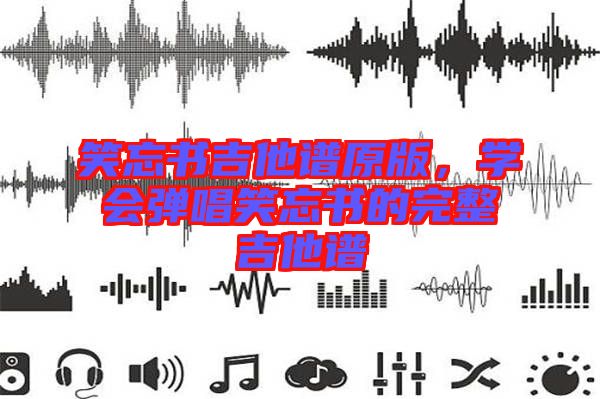 笑忘書吉他譜原版，學(xué)會彈唱笑忘書的完整吉他譜