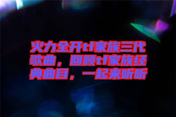 火力全開(kāi)tf家族三代歌曲，回顧tf家族經(jīng)典曲目，一起來(lái)聽(tīng)聽(tīng)