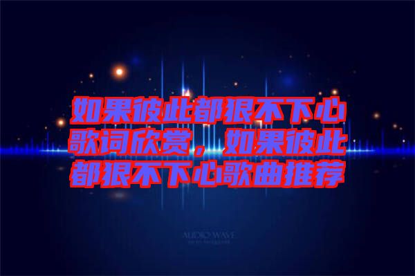 如果彼此都狠不下心歌詞欣賞，如果彼此都狠不下心歌曲推薦