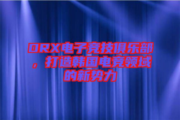 DRX電子競(jìng)技俱樂(lè)部，打造韓國(guó)電競(jìng)領(lǐng)域的新勢(shì)力