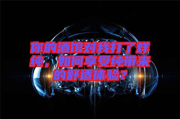 你的酒館對我打了烊純，如何享受純帶來的舒適體驗？