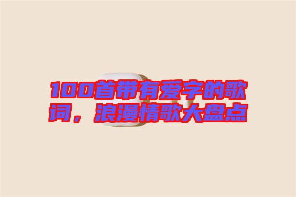 100首帶有愛字的歌詞，浪漫情歌大盤點