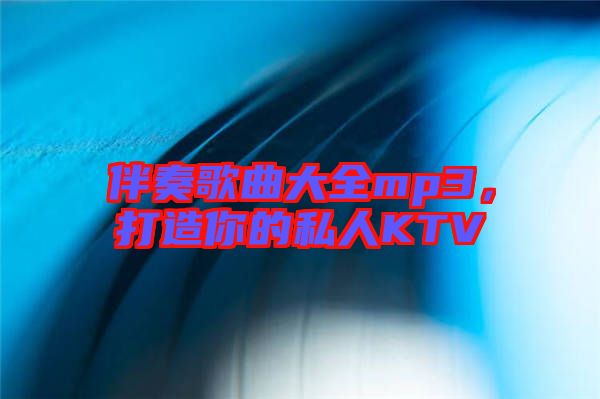 伴奏歌曲大全mp3，打造你的私人KTV