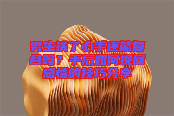 男生鐵了心手還能復(fù)合嗎？手后如何挽回感情的技巧分享