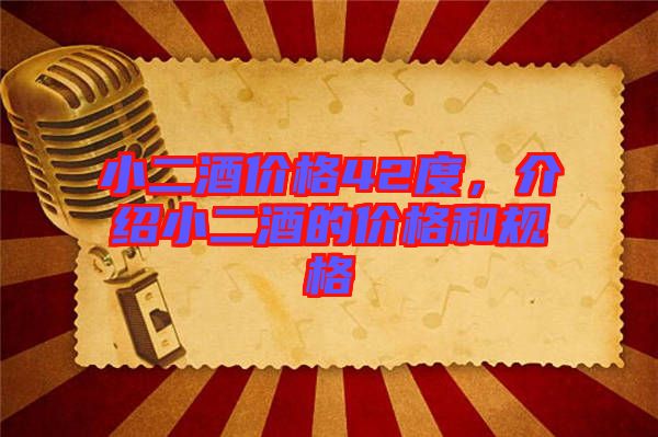 小二酒價(jià)格42度，介紹小二酒的價(jià)格和規(guī)格