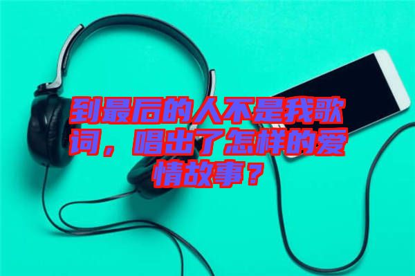 到最后的人不是我歌詞，唱出了怎樣的愛(ài)情故事？