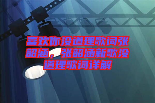 喜歡你沒道理歌詞張韶涵，張韶涵新歌沒道理歌詞詳解