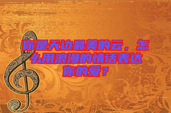 你是天邊最美的云，怎么用浪漫的情話(huà)表達(dá)你的愛(ài)？