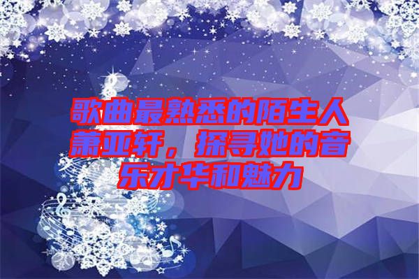 歌曲最熟悉的陌生人蕭亞軒，探尋她的音樂才華和魅力