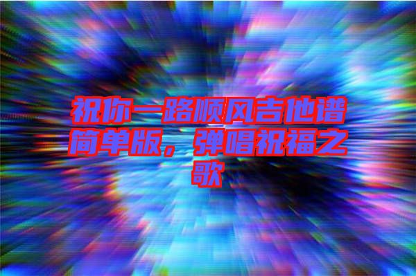 祝你一路順風(fēng)吉他譜簡單版，彈唱祝福之歌