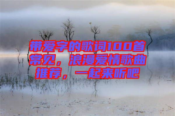 帶愛字的歌詞100首常見，浪漫愛情歌曲推薦，一起來聽吧