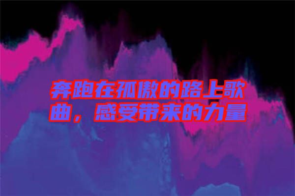 奔跑在孤傲的路上歌曲，感受帶來的力量