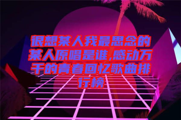 很想某人我最思念的某人原唱是誰,感動萬千的青春回憶歌曲排行榜