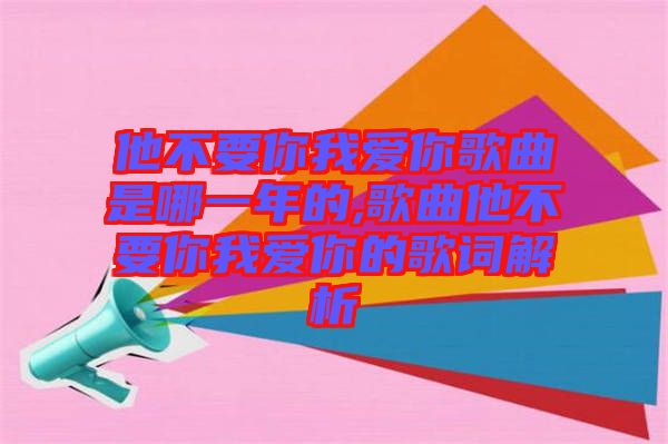 他不要你我愛你歌曲是哪一年的,歌曲他不要你我愛你的歌詞解析