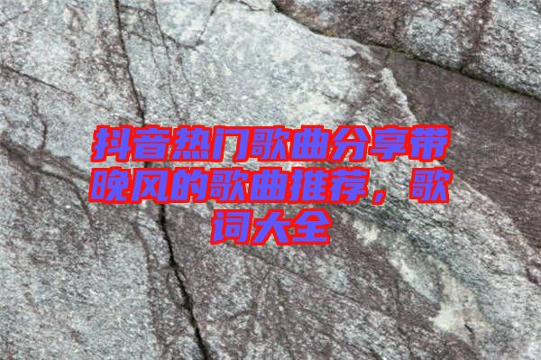 抖音熱門歌曲分享帶晚風(fēng)的歌曲推薦，歌詞大全