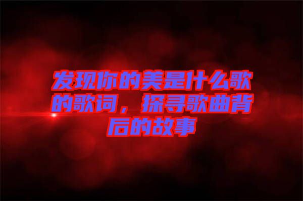 發(fā)現(xiàn)你的美是什么歌的歌詞，探尋歌曲背后的故事