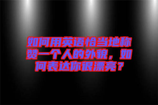 如何用英語恰當(dāng)?shù)胤Q贊一個(gè)人的外貌，如何表達(dá)你很漂亮？