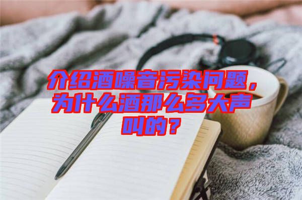 介紹酒噪音污染問題，為什么酒那么多大聲叫的？