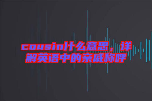 cousin什么意思，詳解英語中的親戚稱呼