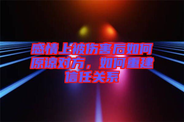 感情上被傷害后如何原諒對方，如何重建信任關(guān)系