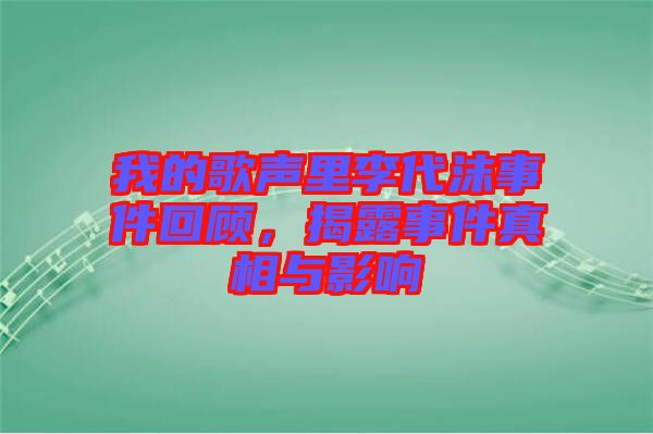 我的歌聲里李代沫事件回顧，揭露事件真相與影響