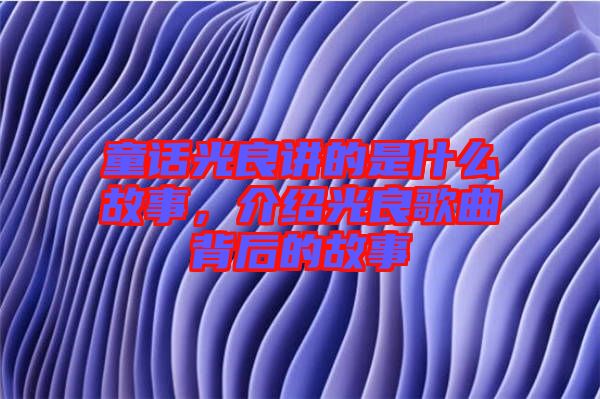 童話光良講的是什么故事，介紹光良歌曲背后的故事