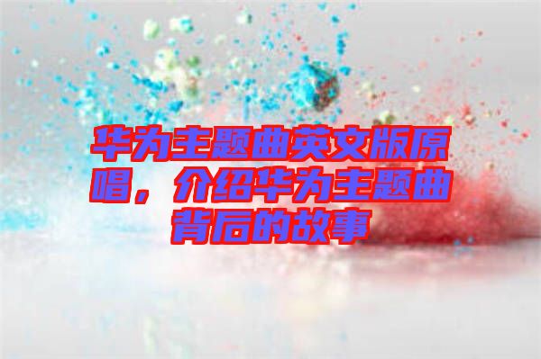 華為主題曲英文版原唱，介紹華為主題曲背后的故事