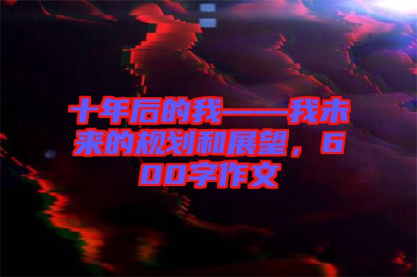 十年后的我——我未來的規(guī)劃和展望，600字作文