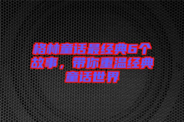 格林童話最經(jīng)典6個(gè)故事，帶你重溫經(jīng)典童話世界