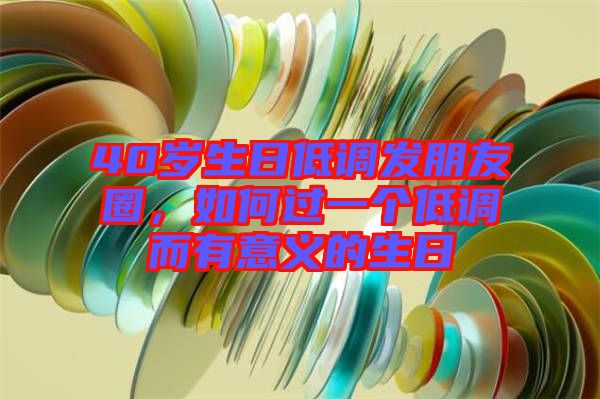 40歲生日低調(diào)發(fā)朋友圈，如何過一個低調(diào)而有意義的生日