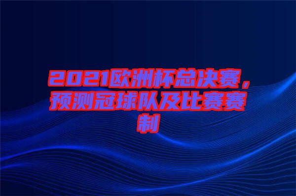 2021歐洲杯總決賽，預(yù)測冠球隊及比賽賽制