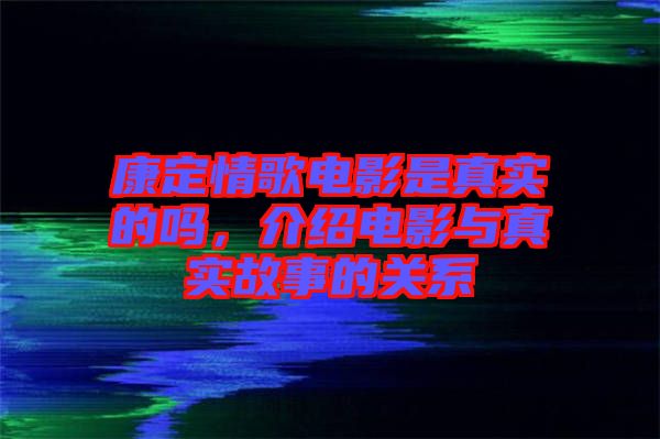 康定情歌電影是真實(shí)的嗎，介紹電影與真實(shí)故事的關(guān)系