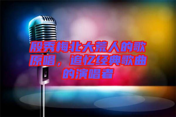 殷秀梅北大荒人的歌原唱，追憶經(jīng)典歌曲的演唱者