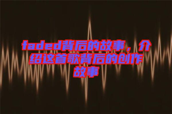 faded背后的故事，介紹這首歌背后的創(chuàng)作故事