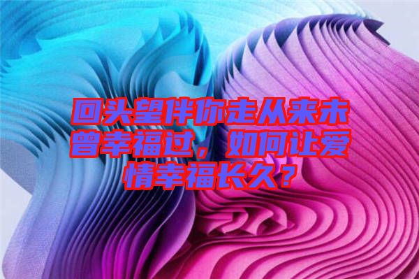 回頭望伴你走從來未曾幸福過，如何讓愛情幸福長久？