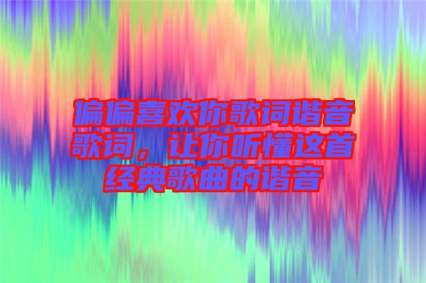 偏偏喜歡你歌詞諧音歌詞，讓你聽懂這首經(jīng)典歌曲的諧音