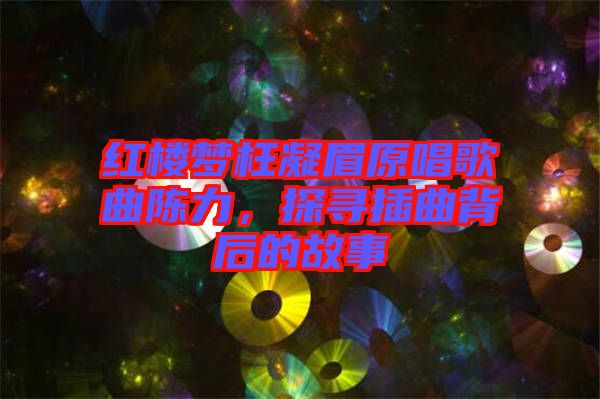 紅樓夢枉凝眉原唱歌曲陳力，探尋插曲背后的故事