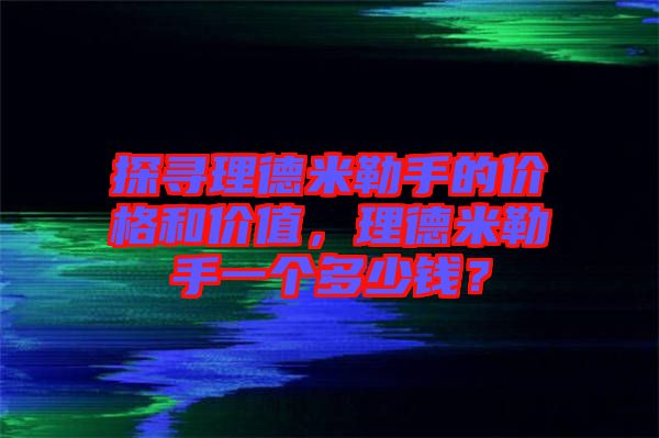 探尋理德米勒手的價格和價值，理德米勒手一個多少錢？