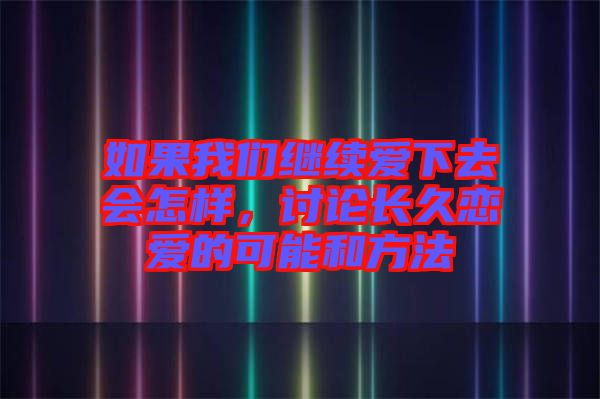 如果我們繼續(xù)愛下去會(huì)怎樣，討論長久戀愛的可能和方法